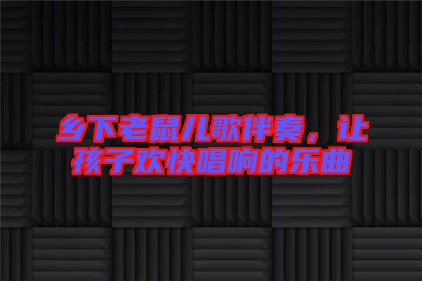 鄉(xiāng)下老鼠兒歌伴奏，讓孩子歡快唱響的樂曲