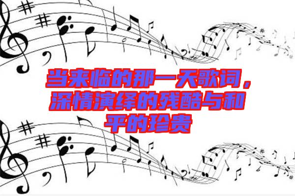 當(dāng)來臨的那一天歌詞，深情演繹的殘酷與和平的珍貴