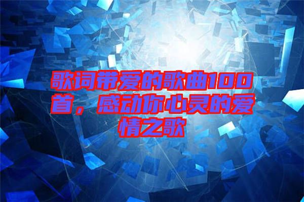 歌詞帶愛(ài)的歌曲100首，感動(dòng)你心靈的愛(ài)情之歌