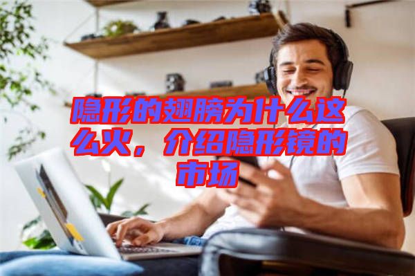隱形的翅膀?yàn)槭裁催@么火，介紹隱形鏡的市場(chǎng)