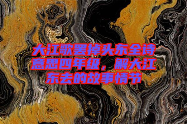 大江歌罷掉頭東全詩意思四年級，解大江東去的故事情節(jié)