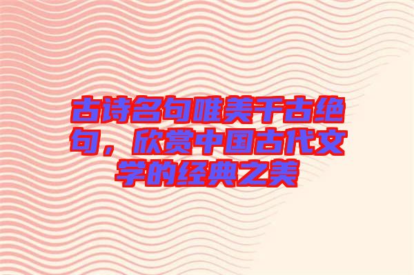 古詩名句唯美千古絕句，欣賞中國古代文學(xué)的經(jīng)典之美