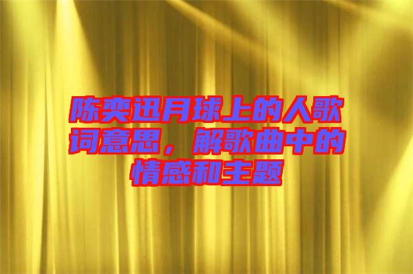 陳奕迅月球上的人歌詞意思，解歌曲中的情感和主題