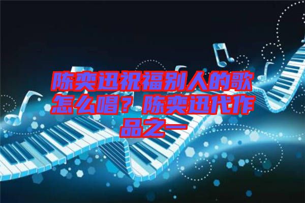 陳奕迅祝福別人的歌怎么唱？陳奕迅代作品之一