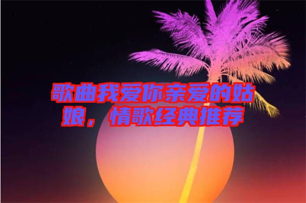 歌曲我愛(ài)你親愛(ài)的姑娘，情歌經(jīng)典推薦