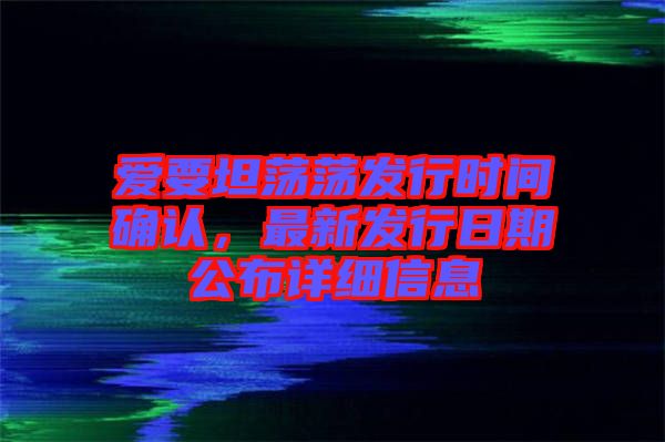 愛要坦蕩蕩發(fā)行時(shí)間確認(rèn)，最新發(fā)行日期公布詳細(xì)信息