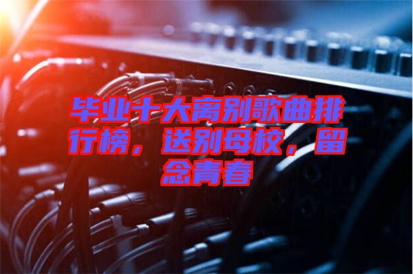 畢業(yè)十大離別歌曲排行榜，送別母校，留念青春