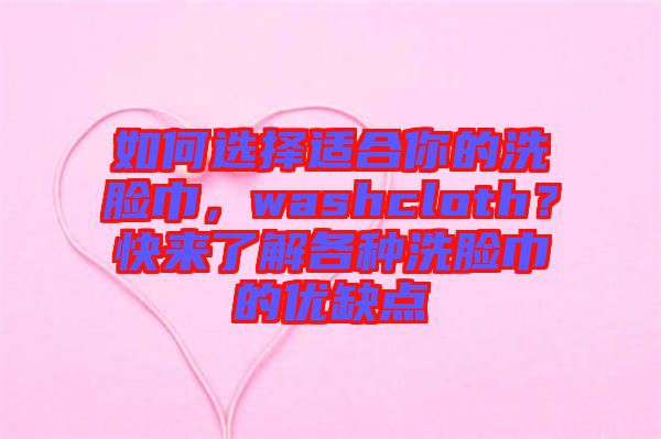 如何選擇適合你的洗臉巾，washcloth？快來了解各種洗臉巾的優(yōu)缺點