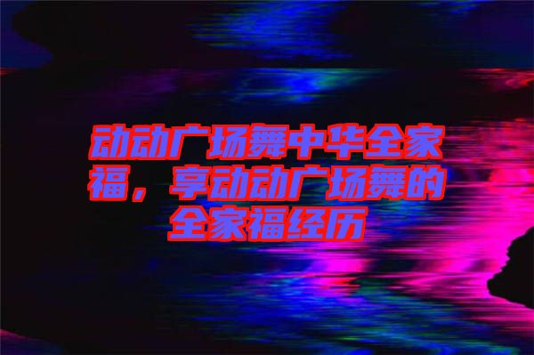 動動廣場舞中華全家福，享動動廣場舞的全家福經(jīng)歷