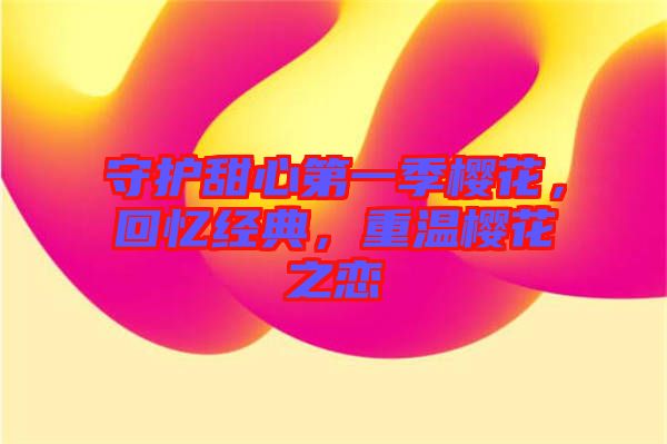 守護甜心第一季櫻花，回憶經(jīng)典，重溫櫻花之戀