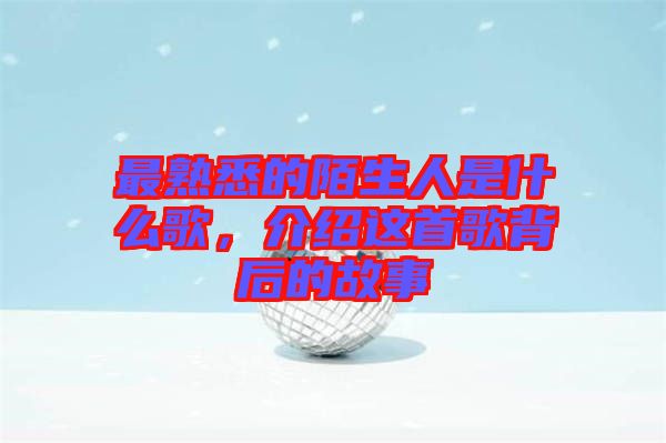 最熟悉的陌生人是什么歌，介紹這首歌背后的故事