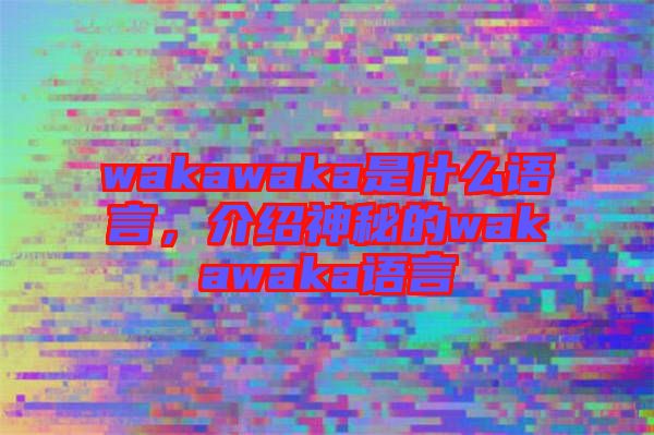 wakawaka是什么語言，介紹神秘的wakawaka語言