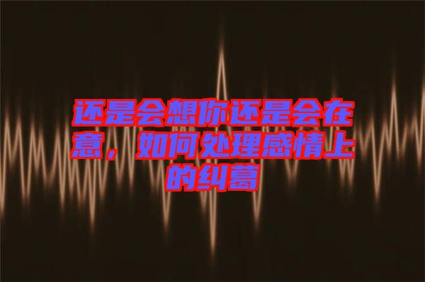 還是會想你還是會在意，如何處理感情上的糾葛