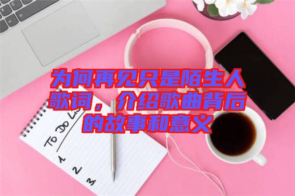 為何再見只是陌生人歌詞，介紹歌曲背后的故事和意義
