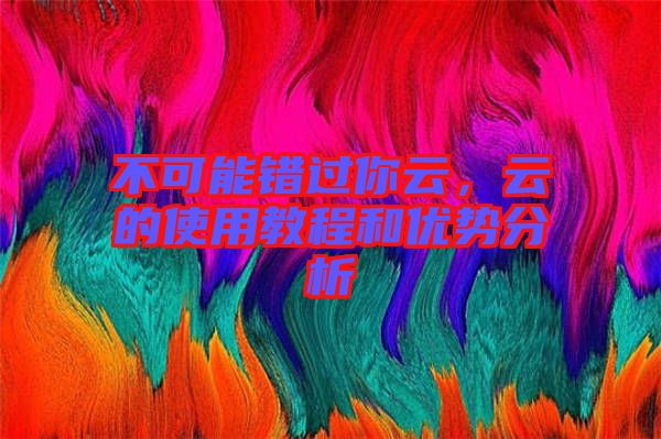 不可能錯過你云，云的使用教程和優(yōu)勢分析