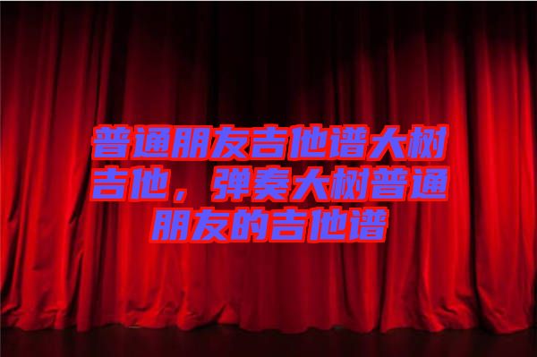 普通朋友吉他譜大樹吉他，彈奏大樹普通朋友的吉他譜
