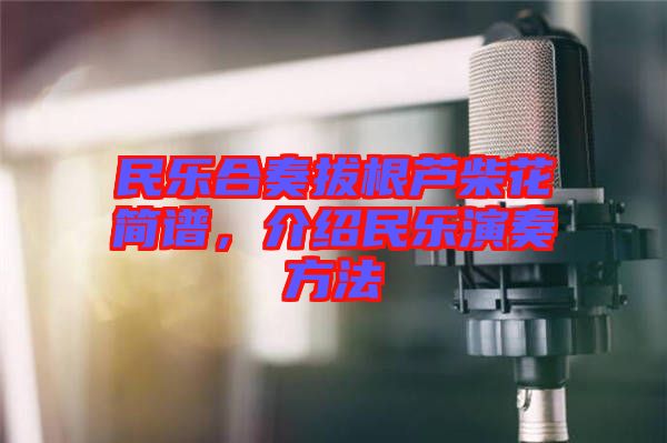 民樂合奏拔根蘆柴花簡譜，介紹民樂演奏方法