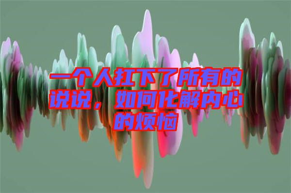 一個人扛下了所有的說說，如何化解內心的煩惱