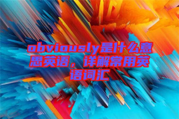 obviously是什么意思英語，詳解常用英語詞匯