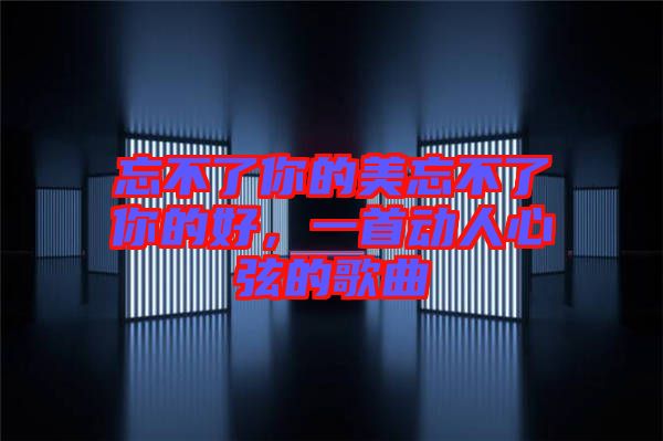 忘不了你的美忘不了你的好，一首動人心弦的歌曲