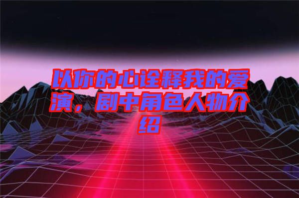 以你的心詮釋我的愛演，劇中角色人物介紹