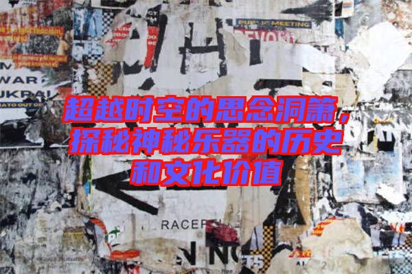 超越時空的思念洞簫，探秘神秘樂器的歷史和文化價值
