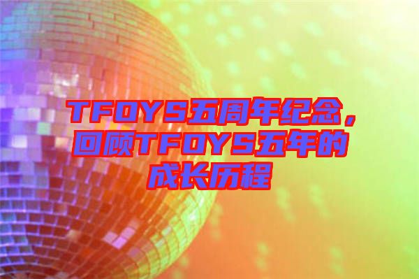 TFOYS五周年紀(jì)念，回顧TFOYS五年的成長歷程