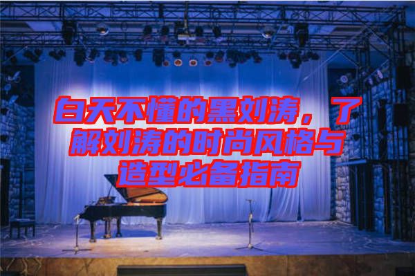 白天不懂的黑劉濤，了解劉濤的時(shí)尚風(fēng)格與造型必備指南