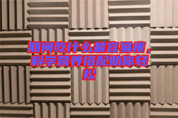 期間吃什么最容易瘦，科學(xué)營(yíng)養(yǎng)搭配助你輕松