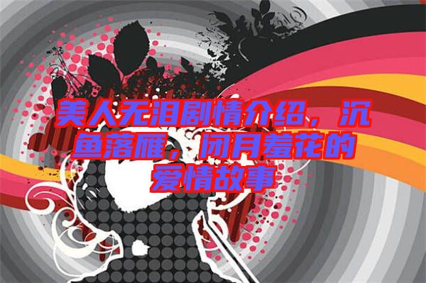美人無(wú)淚劇情介紹，沉魚(yú)落雁，閉月羞花的愛(ài)情故事