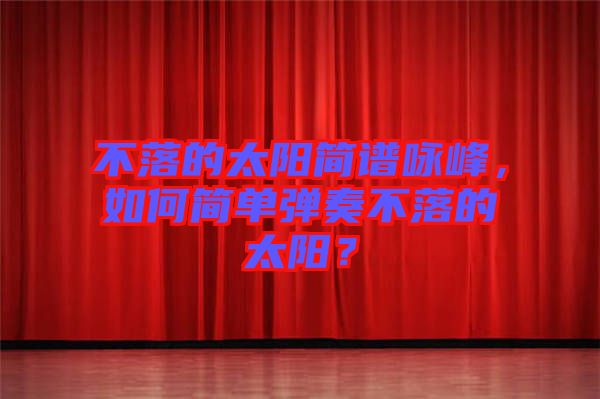 不落的太陽(yáng)簡(jiǎn)譜詠峰，如何簡(jiǎn)單彈奏不落的太陽(yáng)？