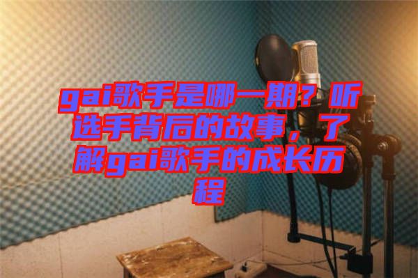 gai歌手是哪一期？聽選手背后的故事，了解gai歌手的成長(zhǎng)歷程