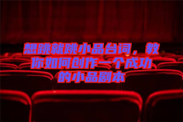 想跳就跳小品臺詞，教你如何創(chuàng)作一個成功的小品劇本