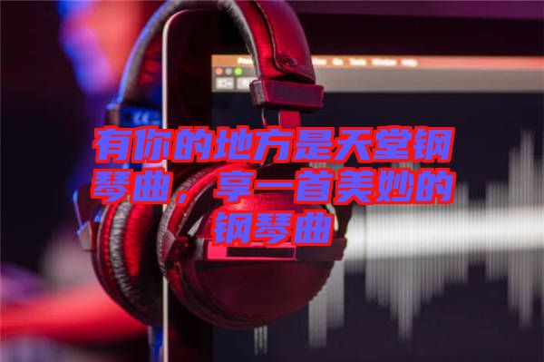 有你的地方是天堂鋼琴曲，享一首美妙的鋼琴曲