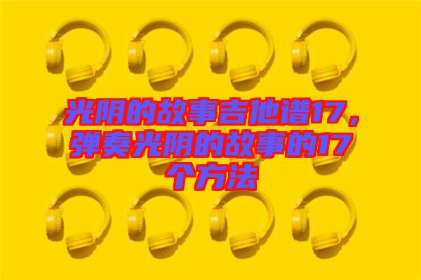 光陰的故事吉他譜17，彈奏光陰的故事的17個(gè)方法