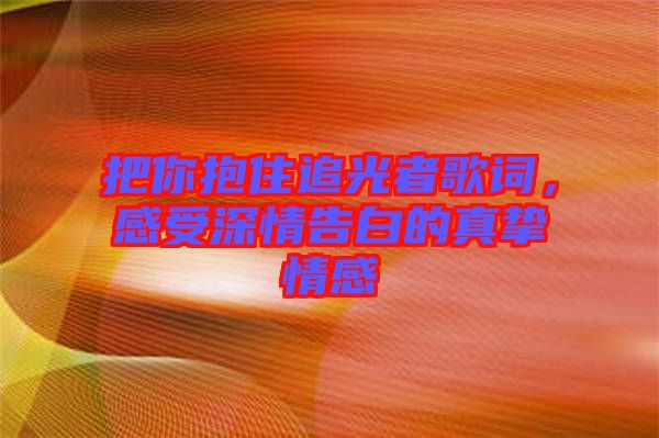 把你抱住追光者歌詞，感受深情告白的真摯情感