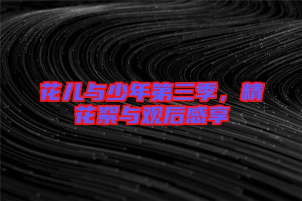 花兒與少年第三季，精花絮與觀后感享