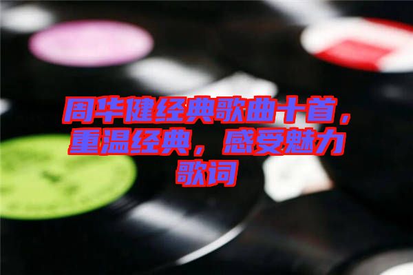 周華健經(jīng)典歌曲十首，重溫經(jīng)典，感受魅力歌詞