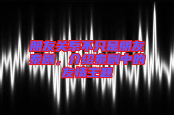 朋友關(guān)系不只是朋友泰劇，介紹泰劇中的友情主題