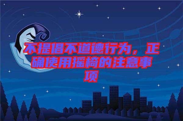 不提倡不道德行為，正確使用搖椅的注意事項(xiàng)