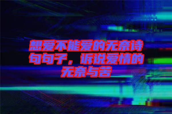 想愛不能愛的無(wú)奈詩(shī)句句子，訴說(shuō)愛情的無(wú)奈與苦