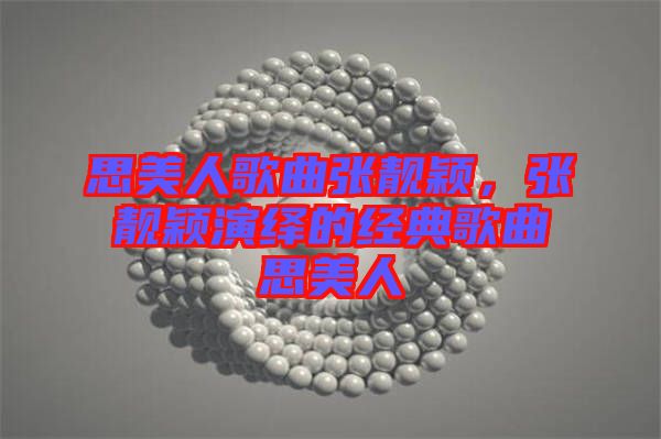 思美人歌曲張靚穎，張靚穎演繹的經(jīng)典歌曲思美人