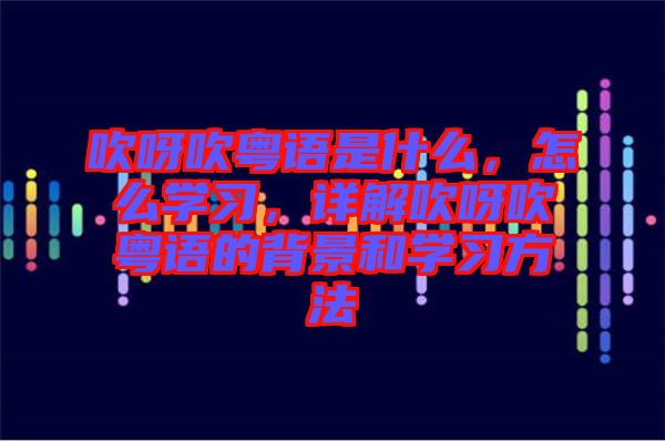 吹呀吹粵語(yǔ)是什么，怎么學(xué)習(xí)，詳解吹呀吹粵語(yǔ)的背景和學(xué)習(xí)方法