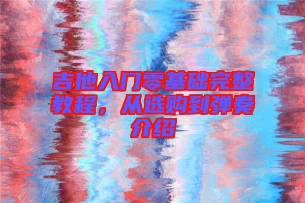 吉他入門零基礎(chǔ)完整教程，從選購到彈奏介紹