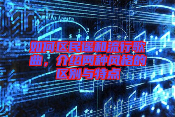如何區(qū)民謠和流行歌曲，介紹兩種風(fēng)格的區(qū)別與特點(diǎn)