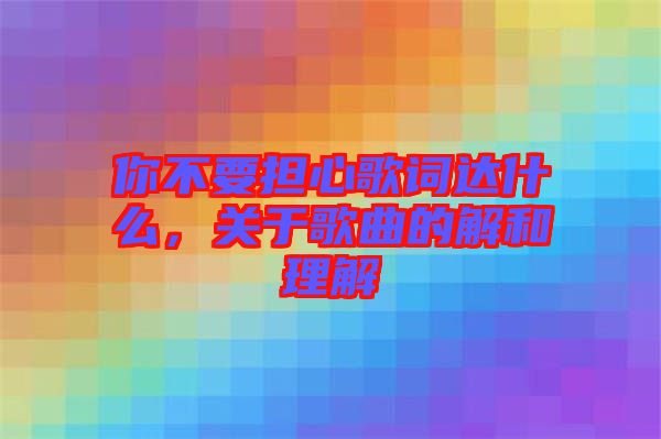 你不要擔(dān)心歌詞達(dá)什么，關(guān)于歌曲的解和理解