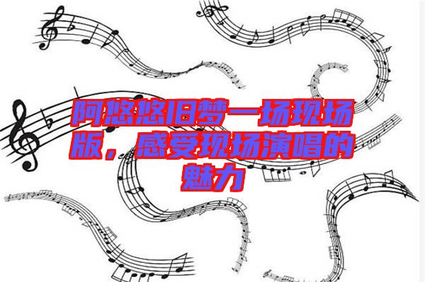 阿悠悠舊夢一場現(xiàn)場版，感受現(xiàn)場演唱的魅力