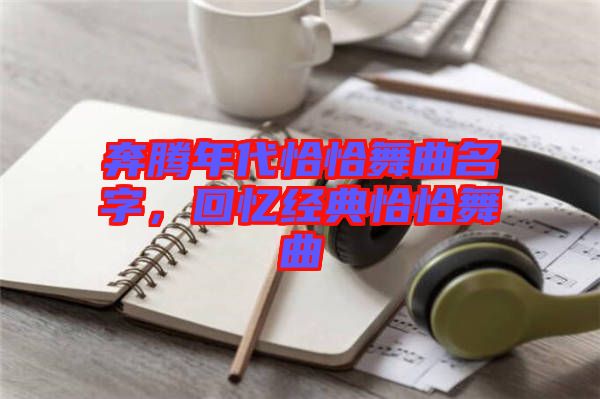 奔騰年代恰恰舞曲名字，回憶經(jīng)典恰恰舞曲
