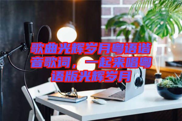 歌曲光輝歲月粵語(yǔ)諧音歌詞，一起來(lái)唱粵語(yǔ)版光輝歲月