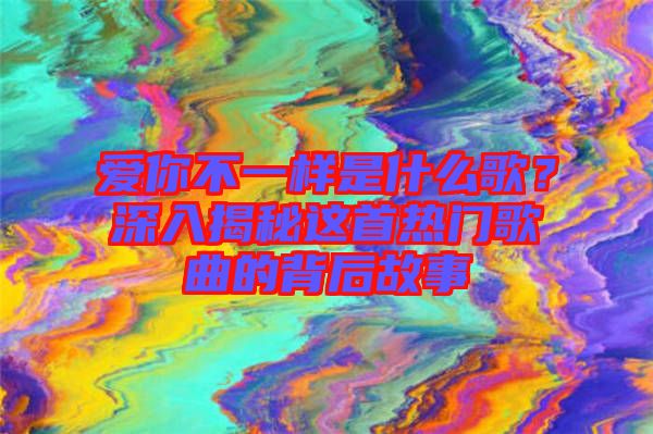 愛你不一樣是什么歌？深入揭秘這首熱門歌曲的背后故事